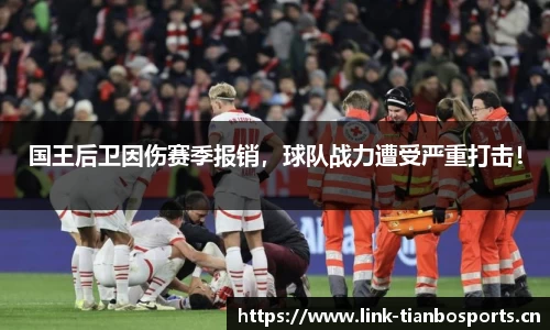 国王后卫因伤赛季报销，球队战力遭受严重打击！