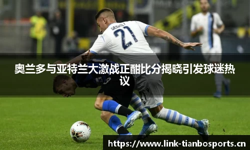 奥兰多与亚特兰大激战正酣比分揭晓引发球迷热议