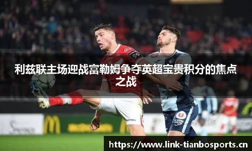 利兹联主场迎战富勒姆争夺英超宝贵积分的焦点之战