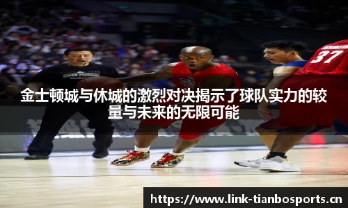 金士顿城与休城的激烈对决揭示了球队实力的较量与未来的无限可能