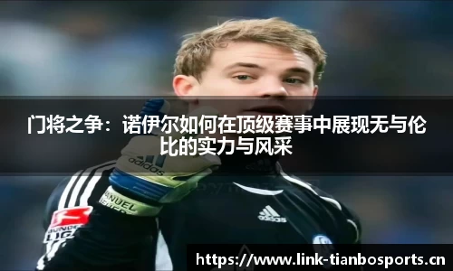 门将之争：诺伊尔如何在顶级赛事中展现无与伦比的实力与风采